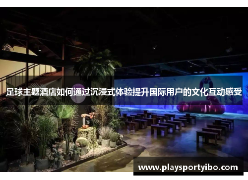 足球主题酒店如何通过沉浸式体验提升国际用户的文化互动感受